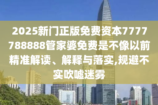 2025新门正版免费资本7777788888管家婆免费是不像以前精准解读、解释与落实,规避不实吹嘘迷雾