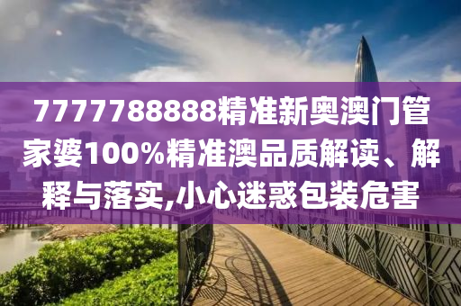 7777788888精准新奥澳门管家婆100%精准澳品质解读、解释与落实,小心迷惑包装危害