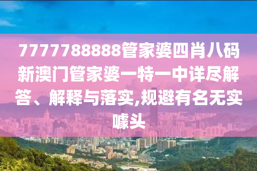 7777788888管家婆四肖八码新澳门管家婆一特一中详尽解答、解释与落实,规避有名无实噱头