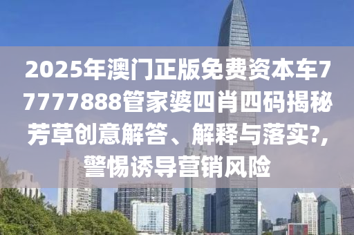 2025年澳门正版免费资本车77777888管家婆四肖四码揭秘芳草创意解答、解释与落实?,警惕诱导营销风险