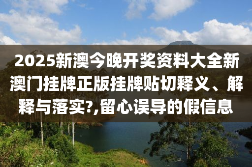 2025新澳今晚开奖资料大全新澳门挂牌正版挂牌贴切释义、解释与落实?,留心误导的假信息