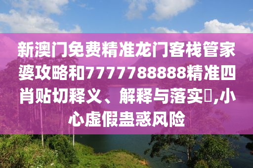 新澳门免费精准龙门客栈管家婆攻略和7777788888精准四肖贴切释义、解释与落实​,小心虚假蛊惑风险