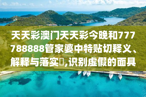 天天彩澳门天天彩今晚和777788888管家婆中特贴切释义、解释与落实​,识别虚假的面具