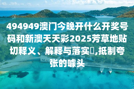 494949澳门今晚开什么开奖号码和新澳天天彩2025芳草地贴切释义、解释与落实​,抵制夸张的噱头