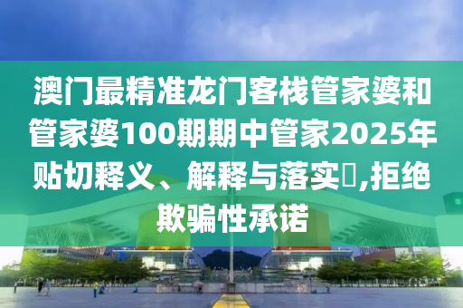 澳门最精准龙门客栈管家婆和管家婆100期期中管家2025年贴切释义、解释与落实​,拒绝欺骗性承诺