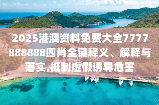 2025港澳资料免费大全7777888888四肖全链释义、解释与落实,抵制虚假诱导危害
