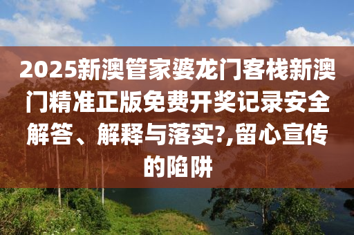2025新澳管家婆龙门客栈新澳门精准正版免费开奖记录安全解答、解释与落实?,留心宣传的陷阱
