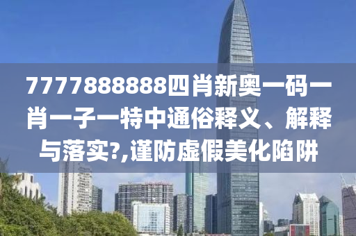 7777888888四肖新奥一码一肖一子一特中通俗释义、解释与落实?,谨防虚假美化陷阱