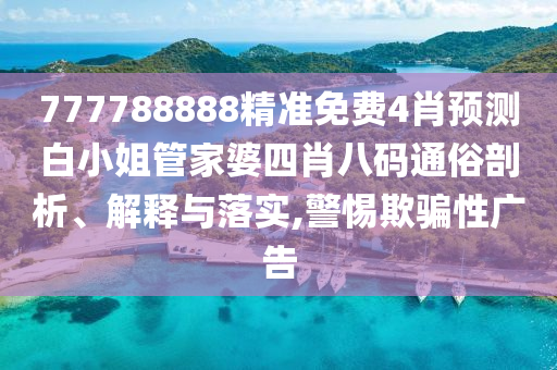 777788888精准免费4肖预测白小姐管家婆四肖八码通俗剖析、解释与落实,警惕欺骗性广告