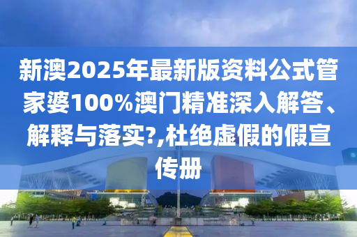 新澳2025年最新版资料公式管家婆100%澳门精准深入解答、解释与落实?,杜绝虚假的假宣传册