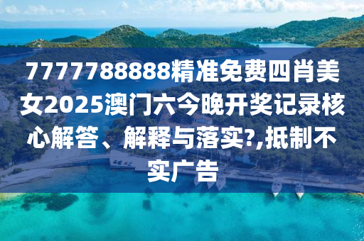 7777788888精准免费四肖美女2025澳门六今晚开奖记录核心解答、解释与落实?,抵制不实广告