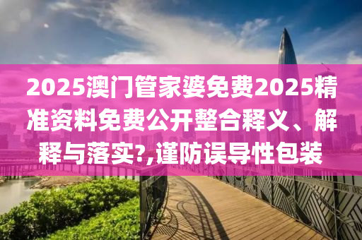 2025澳门管家婆免费2025精准资料免费公开整合释义、解释与落实?,谨防误导性包装