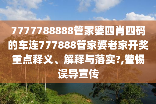 7777788888管家婆四肖四码的车连777888管家婆老家开奖重点释义、解释与落实?,警惕误导宣传
