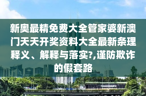 新奥最精免费大全管家婆新澳门天天开奖资料大全最新条理释义、解释与落实?,谨防欺诈的假套路