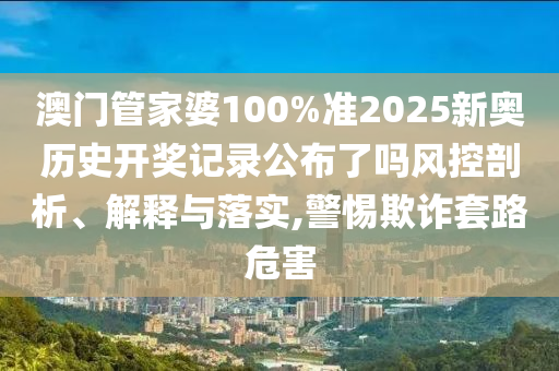 澳门管家婆100%准2025新奥历史开奖记录公布了吗风控剖析、解释与落实,警惕欺诈套路危害