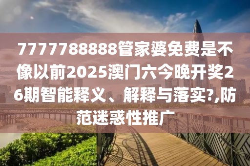 7777788888管家婆免费是不像以前2025澳门六今晚开奖26期智能释义、解释与落实?,防范迷惑性推广