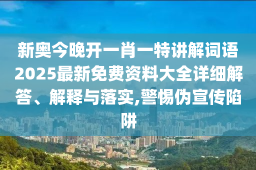 新奥今晚开一肖一特讲解词语2025最新免费资料大全详细解答、解释与落实,警惕伪宣传陷阱