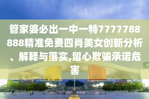 管家婆必出一中一特7777788888精准免费四肖美女创新分析、解释与落实,留心欺骗承诺危害