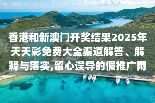 香港和新澳门开奖结果2025年天天彩免费大全渠道解答、解释与落实,留心误导的假推广雨
