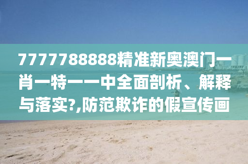 7777788888精准新奥澳门一肖一特一一中全面剖析、解释与落实?,防范欺诈的假宣传画