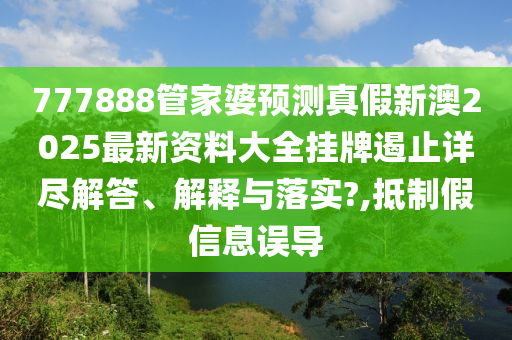 777888管家婆预测真假新澳2025最新资料大全挂牌遏止详尽解答、解释与落实?,抵制假信息误导