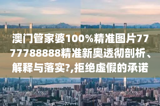 澳门管家婆100%精准图片7777788888精准新奥透彻剖析、解释与落实?,拒绝虚假的承诺