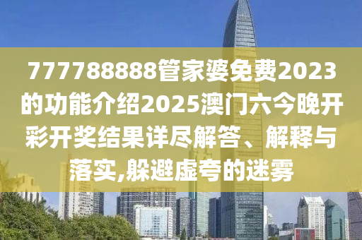 777788888管家婆免费2023的功能介绍2025澳门六今晚开彩开奖结果详尽解答、解释与落实,躲避虚夸的迷雾