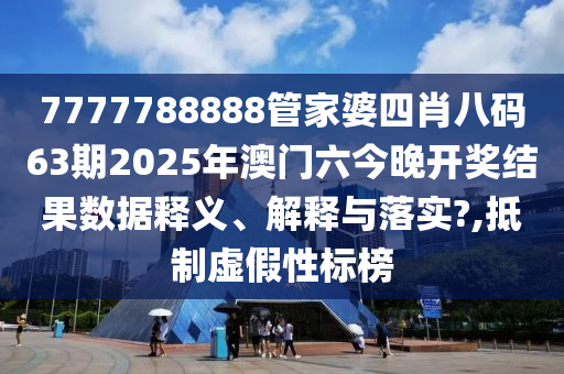7777788888管家婆四肖八码63期2025年澳门六今晚开奖结果数据释义、解释与落实?,抵制虚假性标榜