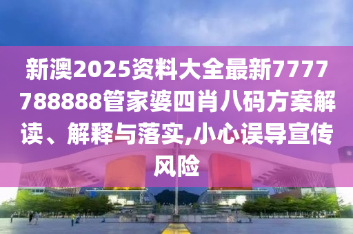 新澳2025资料大全最新7777788888管家婆四肖八码方案解读、解释与落实,小心误导宣传风险