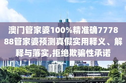 澳门管家婆100%精准确777888管家婆预测真假实用释义、解释与落实,拒绝欺骗性承诺