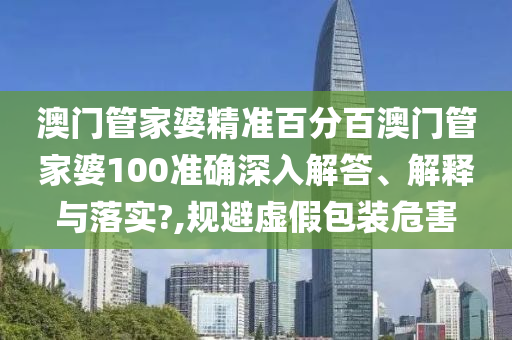 澳门管家婆精准百分百澳门管家婆100准确深入解答、解释与落实?,规避虚假包装危害