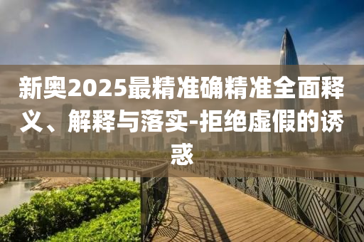 新奥2025最精准确精准全面释义、解释与落实-拒绝虚假的诱惑
