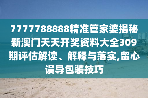 7777788888精准管家婆揭秘新澳门天天开奖资料大全309期评估解读、解释与落实,留心误导包装技巧