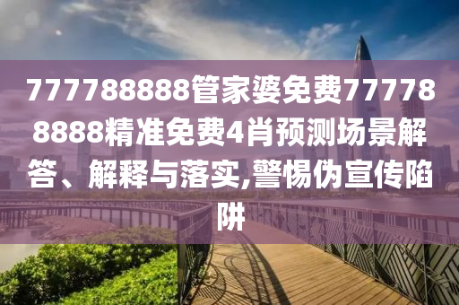 777788888管家婆免费777788888精准免费4肖预测场景解答、解释与落实,警惕伪宣传陷阱
