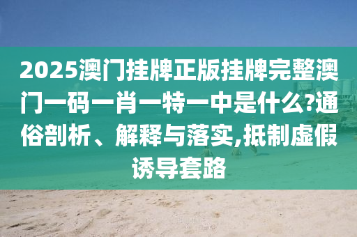 2025澳门挂牌正版挂牌完整澳门一码一肖一特一中是什么?通俗剖析、解释与落实,抵制虚假诱导套路