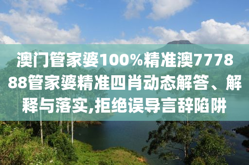 澳门管家婆100%精准澳777888管家婆精准四肖动态解答、解释与落实,拒绝误导言辞陷阱