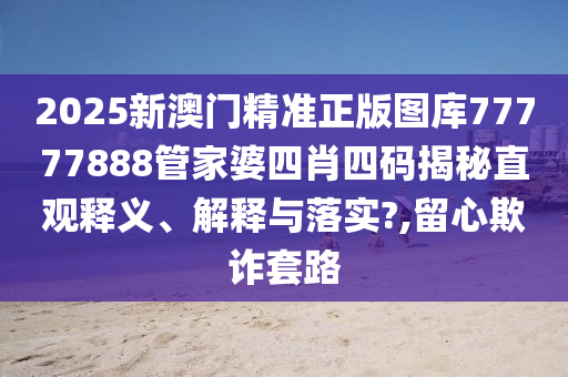 2025新澳门精准正版图库77777888管家婆四肖四码揭秘直观释义、解释与落实?,留心欺诈套路