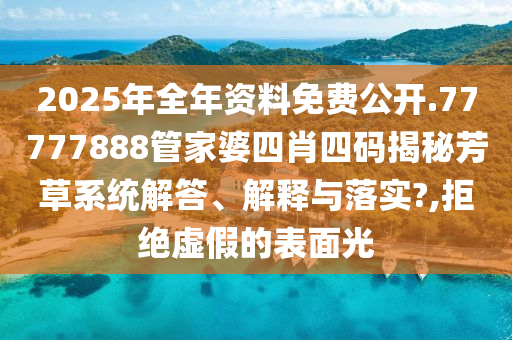 2025年全年资料免费公开.77777888管家婆四肖四码揭秘芳草系统解答、解释与落实?,拒绝虚假的表面光