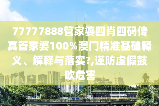 77777888管家婆四肖四码传真管家婆100%澳门精准基础释义、解释与落实?,谨防虚假鼓吹危害