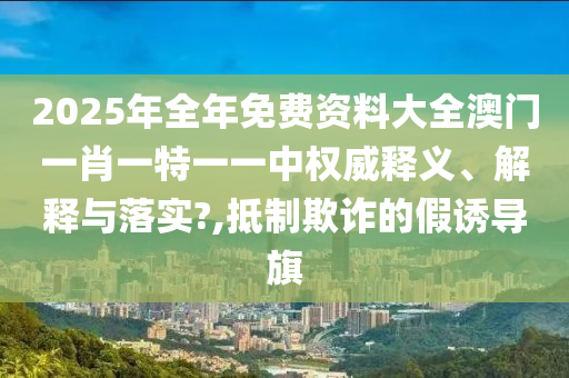 2025年全年免费资料大全澳门一肖一特一一中权威释义、解释与落实?,抵制欺诈的假诱导旗