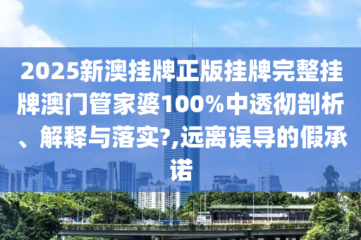 2025新澳挂牌正版挂牌完整挂牌澳门管家婆100%中透彻剖析、解释与落实?,远离误导的假承诺