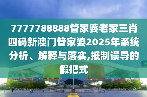 7777788888管家婆老家三肖四码新澳门管家婆2025年系统分析、解释与落实,抵制误导的假把式