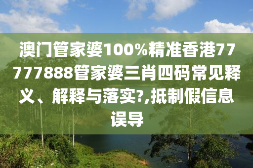 澳门管家婆100%精准香港77777888管家婆三肖四码常见释义、解释与落实?,抵制假信息误导