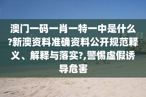 澳门一码一肖一特一中是什么?新澳资料准确资料公开规范释义、解释与落实?,警惕虚假诱导危害