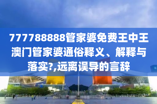 777788888管家婆免费王中王澳门管家婆通俗释义、解释与落实?,远离误导的言辞