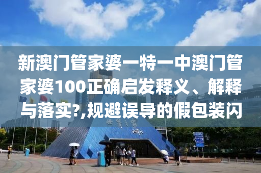 新澳门管家婆一特一中澳门管家婆100正确启发释义、解释与落实?,规避误导的假包装闪