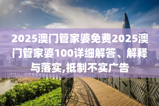 2025澳门管家婆免费2025澳门管家婆100详细解答、解释与落实,抵制不实广告