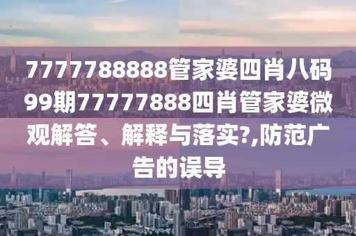 7777788888管家婆四肖八码99期77777888四肖管家婆微观解答、解释与落实?,防范广告的误导