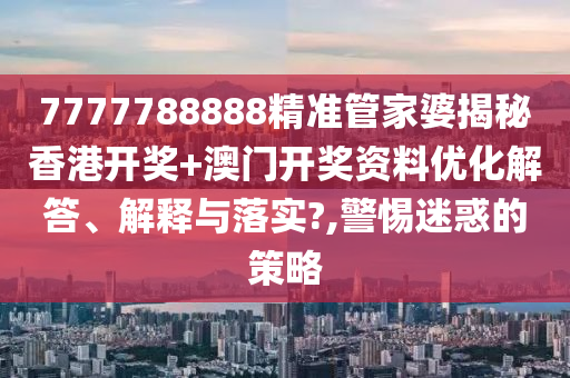 7777788888精准管家婆揭秘香港开奖+澳门开奖资料优化解答、解释与落实?,警惕迷惑的策略