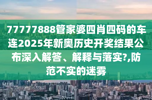 77777888管家婆四肖四码的车连2025年新奥历史开奖结果公布深入解答、解释与落实?,防范不实的迷雾